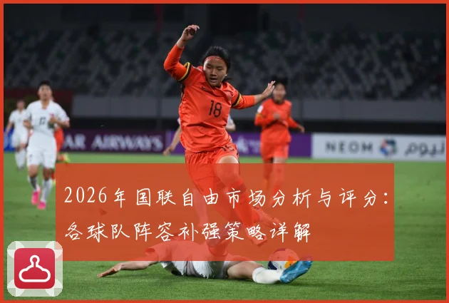 2026年国联自由市场分析与评分：各球队阵容补强策略详解