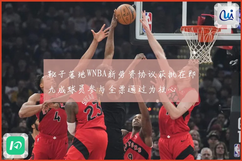 靴子落地WNBA新劳资协议获批在即九成球员参与全票通过为核心