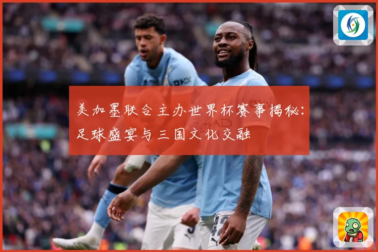 美加墨联合主办世界杯赛事揭秘：足球盛宴与三国文化交融
