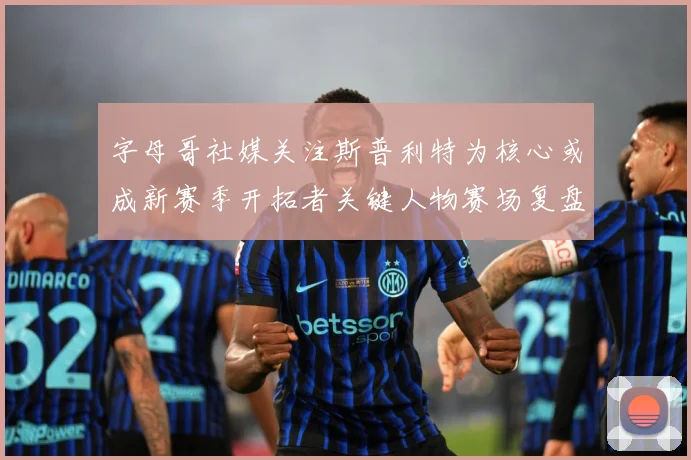字母哥社媒关注斯普利特为核心或成新赛季开拓者关键人物赛场复盘
