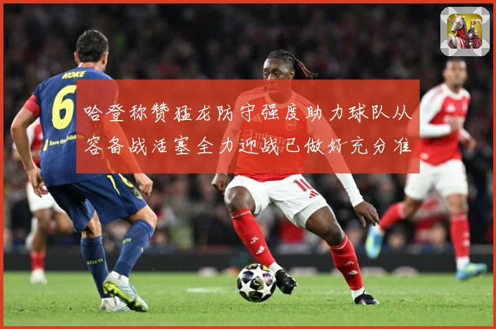 哈登称赞猛龙防守强度助力球队从容备战活塞全力迎战已做好充分准备