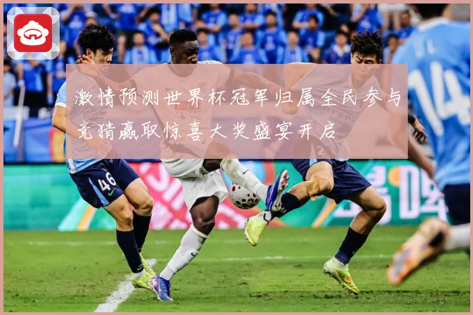 激情预测世界杯冠军归属全民参与竞猜赢取惊喜大奖盛宴开启