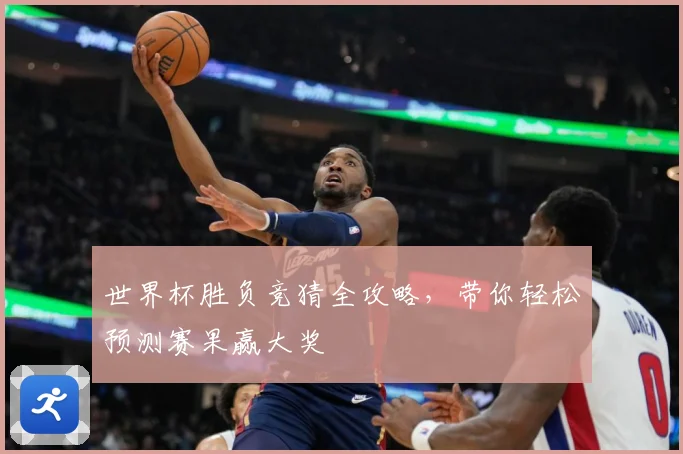 世界杯胜负竞猜全攻略，带你轻松预测赛果赢大奖