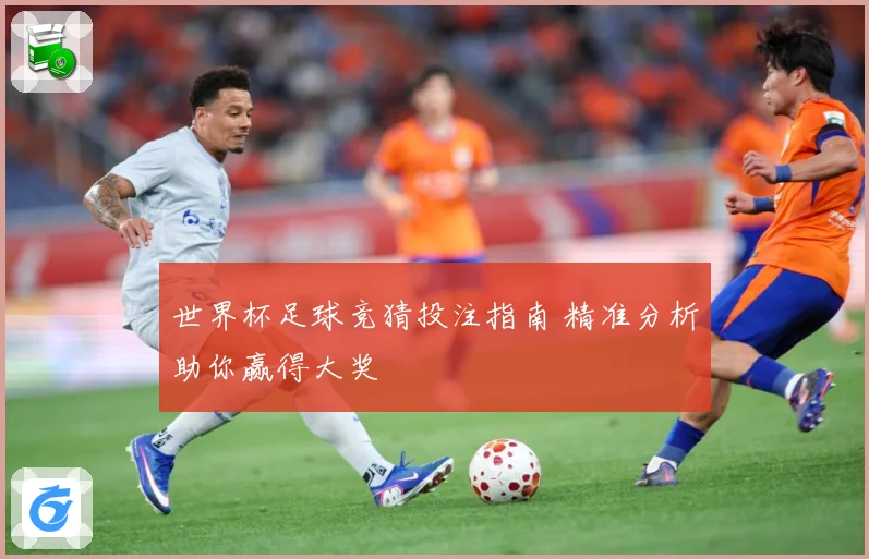 世界杯足球竞猜投注指南 精准分析助你赢得大奖