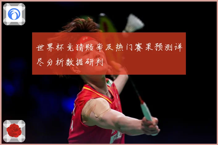 世界杯竞猜赔率及热门赛果预测详尽分析数据研判