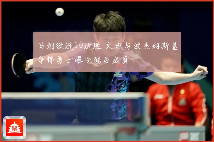 马刺欲迎10连胜 文班与波杰姆斯基争锋勇士爆冷能否成真