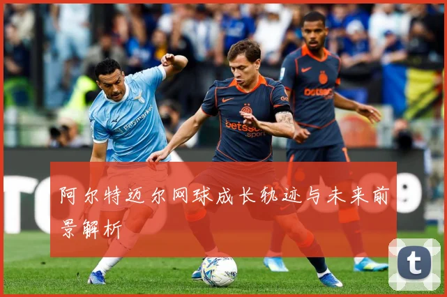 阿尔特迈尔网球成长轨迹与未来前景解析