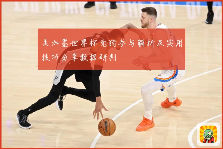 美加墨世界杯竞猜参与解析及实用技巧分享数据研判