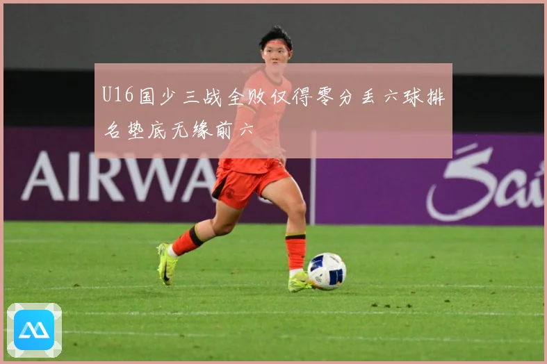 U16国少三战全败仅得零分丢六球排名垫底无缘前六
