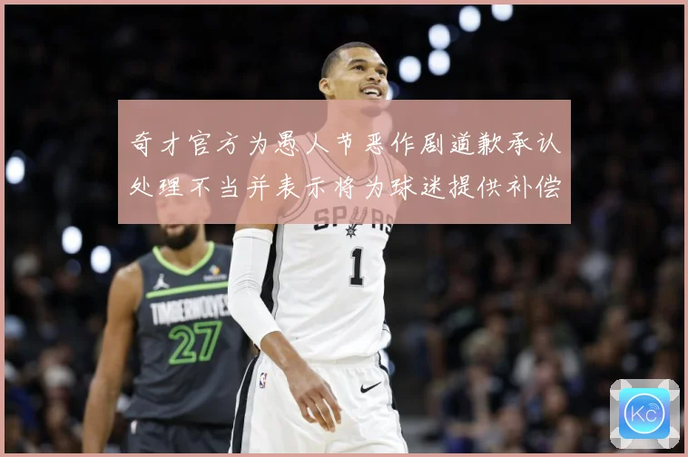 奇才官方为愚人节恶作剧道歉承认处理不当并表示将为球迷提供补偿专题观察