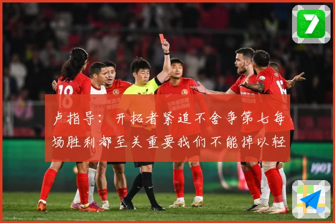 卢指导：开拓者紧追不舍争第七每场胜利都至关重要我们不能掉以轻心