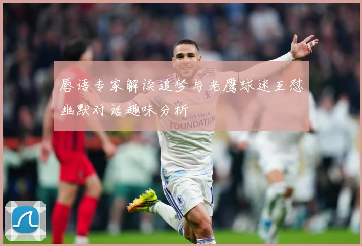 唇语专家解读追梦与老鹰球迷互怼幽默对话趣味分析