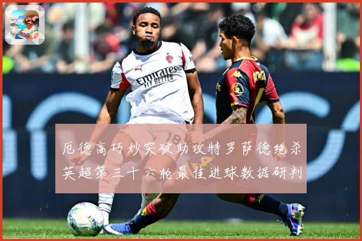 厄德高巧妙突破助攻特罗萨德绝杀英超第三十六轮最佳进球数据研判