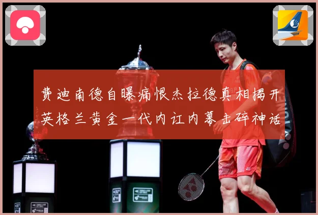 费迪南德自曝痛恨杰拉德真相揭开英格兰黄金一代内讧内幕击碎神话战术观察