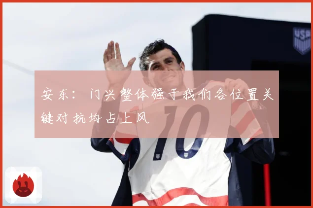 安东：门兴整体强于我们各位置关键对抗均占上风