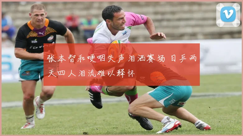 张本智和哽咽失声泪洒赛场 日乒两天四人泪流难以释怀