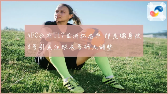 AFC公布U17亚洲杯名单 邝兆镭身披8号引关注球衣号码大调整