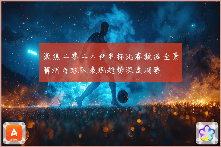聚焦二零二六世界杯比赛数据全景解析与球队表现趋势深度洞察