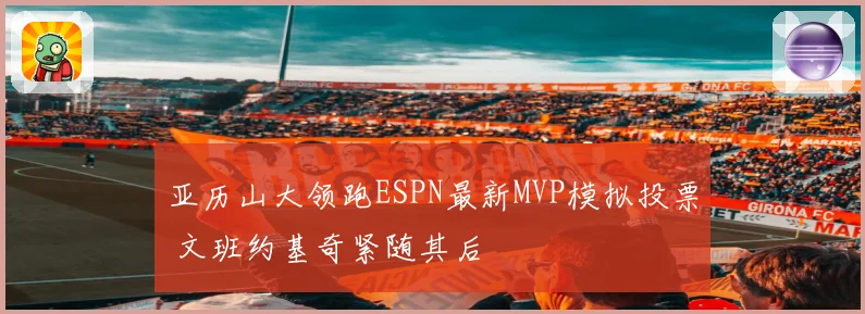 亚历山大领跑ESPN最新MVP模拟投票 文班约基奇紧随其后
