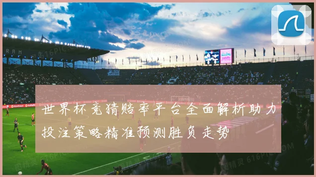 世界杯竞猜赔率平台全面解析助力投注策略精准预测胜负走势