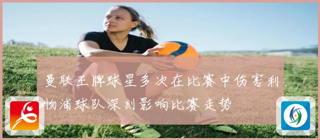 曼联王牌球星多次在比赛中伤害利物浦球队深刻影响比赛走势
