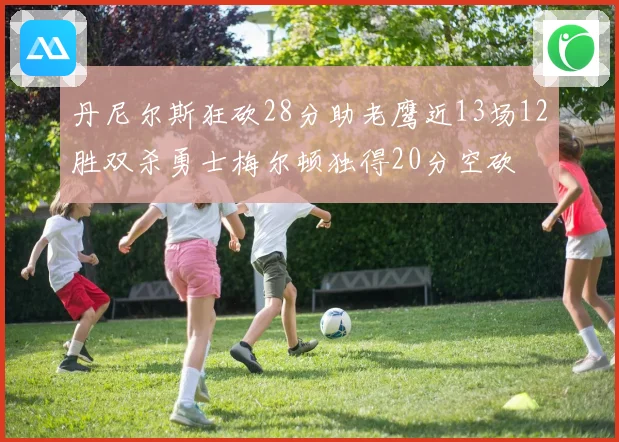 丹尼尔斯狂砍28分助老鹰近13场12胜双杀勇士梅尔顿独得20分空砍