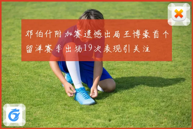 邓伯什附加赛遗憾出局王博豪首个留洋赛季出场19次表现引关注