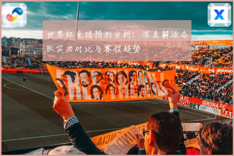 世界杯竞猜预测分析：深度解读各队实力对比与赛程趋势