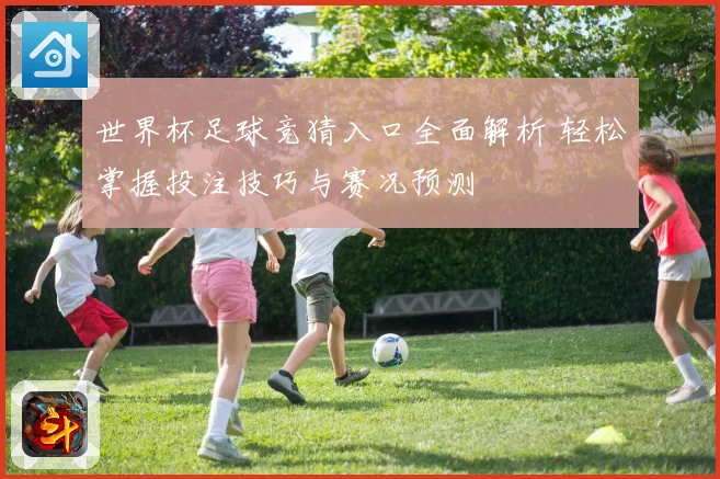 世界杯足球竞猜入口全面解析 轻松掌握投注技巧与赛况预测