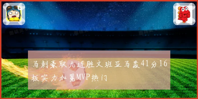 马刺豪取九连胜文班亚马轰41分16板实力加冕MVP热门