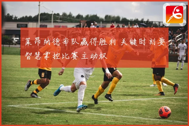 莱昂纳德率队赢得胜利 关键时刻要智慧掌控比赛主动权