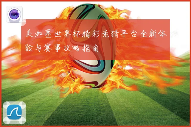 美加墨世界杯精彩竞猜平台全新体验与赛事攻略指南