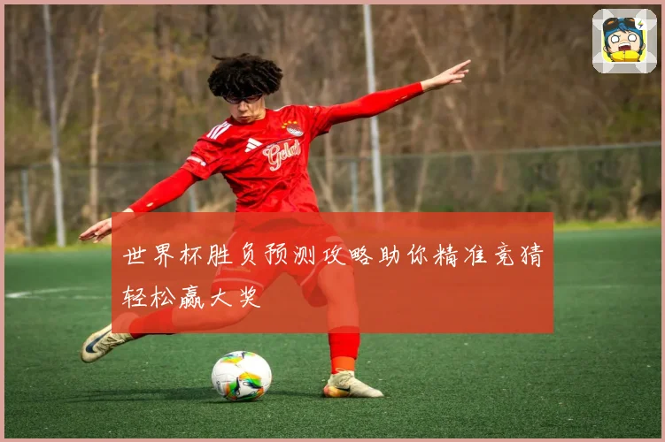 世界杯胜负预测攻略助你精准竞猜轻松赢大奖
