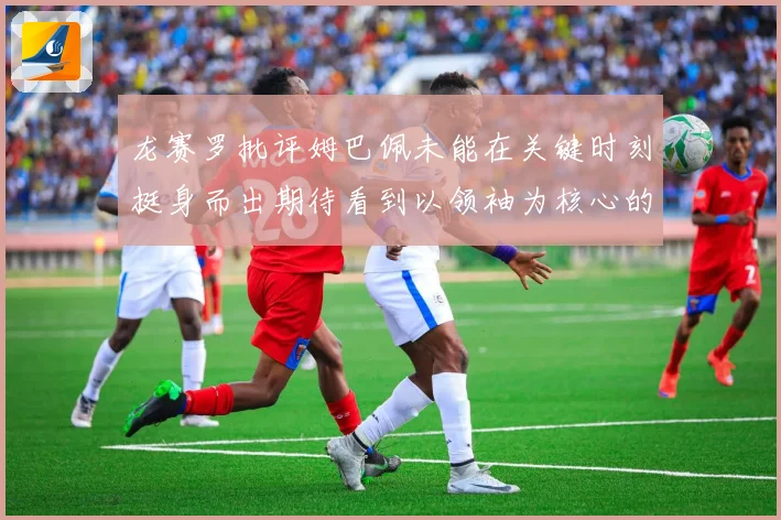 龙赛罗批评姆巴佩未能在关键时刻挺身而出期待看到以领袖为核心的表现