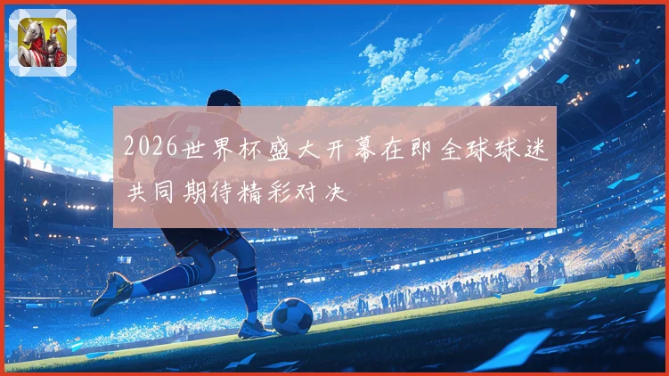 2026世界杯盛大开幕在即全球球迷共同期待精彩对决