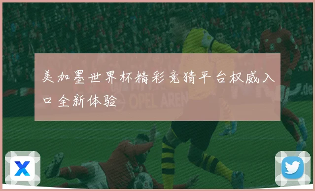 美加墨世界杯精彩竞猜平台权威入口全新体验
