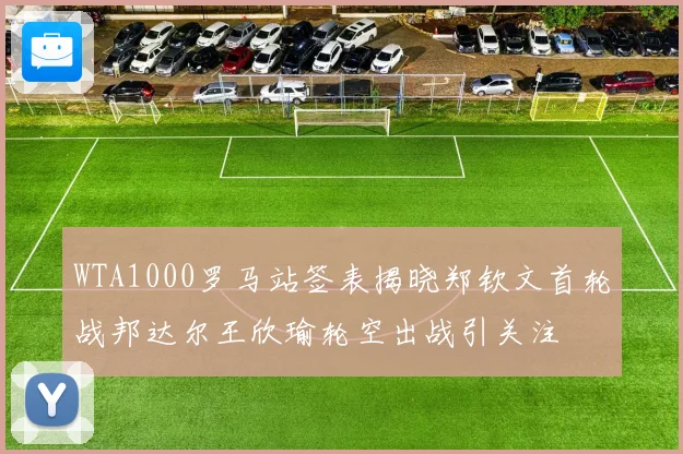 WTA1000罗马站签表揭晓郑钦文首轮战邦达尔王欣瑜轮空出战引关注