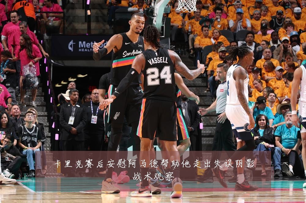 卡里克赛后安慰阿马德帮助他走出失误阴影战术观察