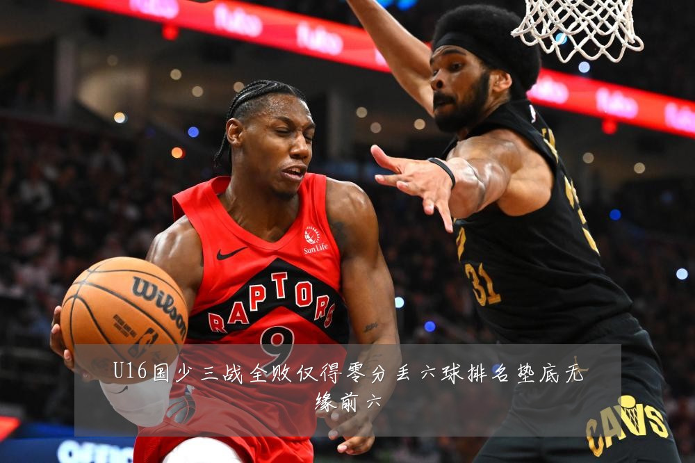 U16国少三战全败仅得零分丢六球排名垫底无缘前六