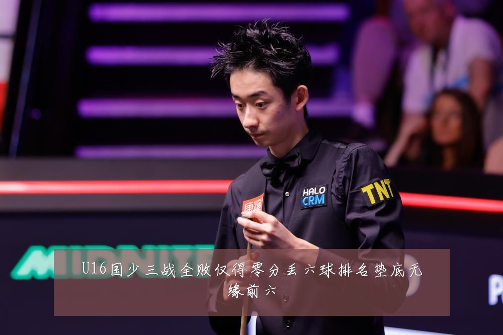 U16国少三战全败仅得零分丢六球排名垫底无缘前六
