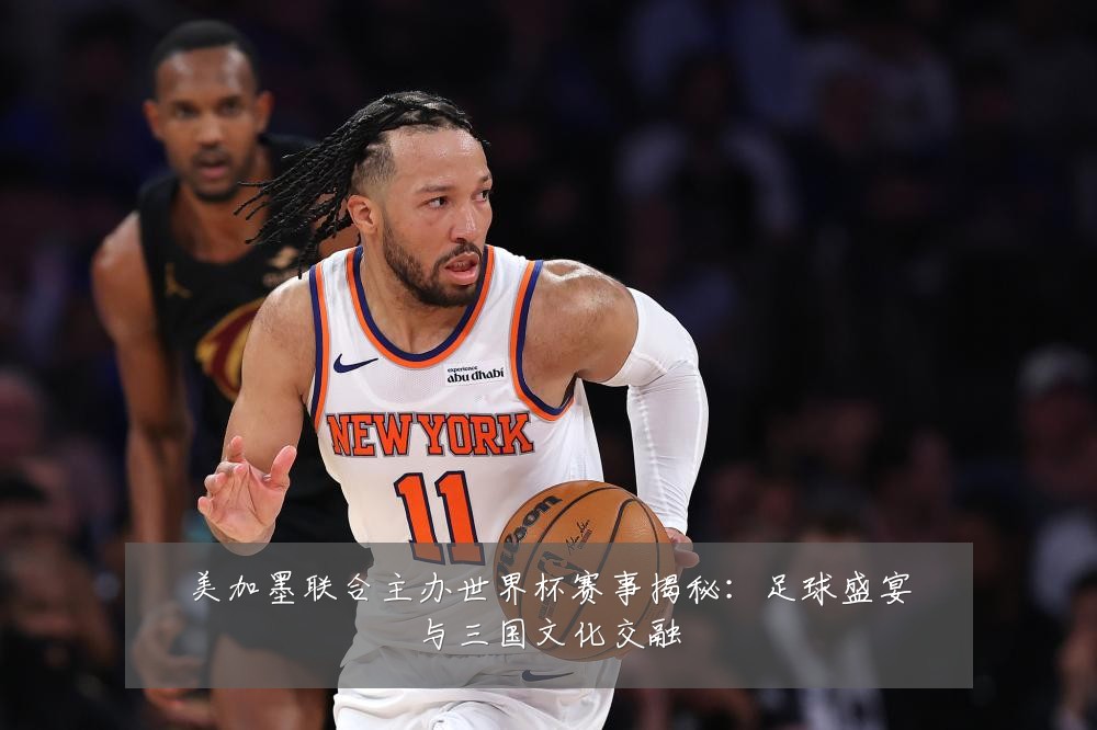 美加墨联合主办世界杯赛事揭秘:足球盛宴与三国文化交融